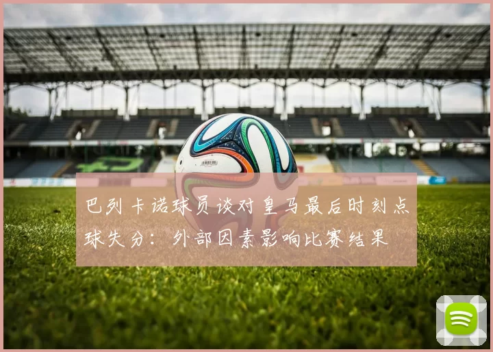 巴列卡诺球员谈对皇马最后时刻点球失分：外部因素影响比赛结果