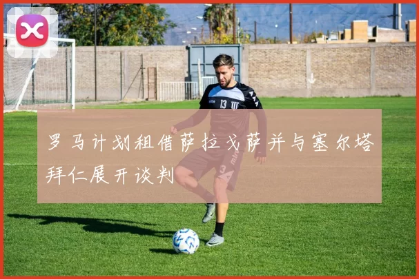 罗马计划租借萨拉戈萨并与塞尔塔拜仁展开谈判