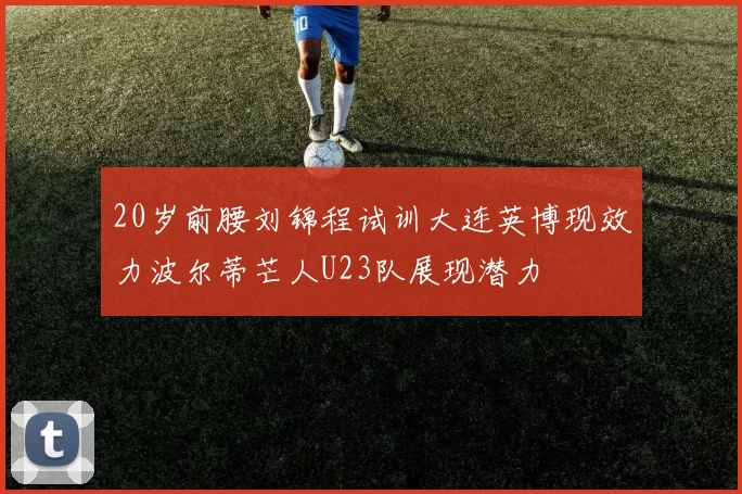 20岁前腰刘锦程试训大连英博现效力波尔蒂芒人U23队展现潜力