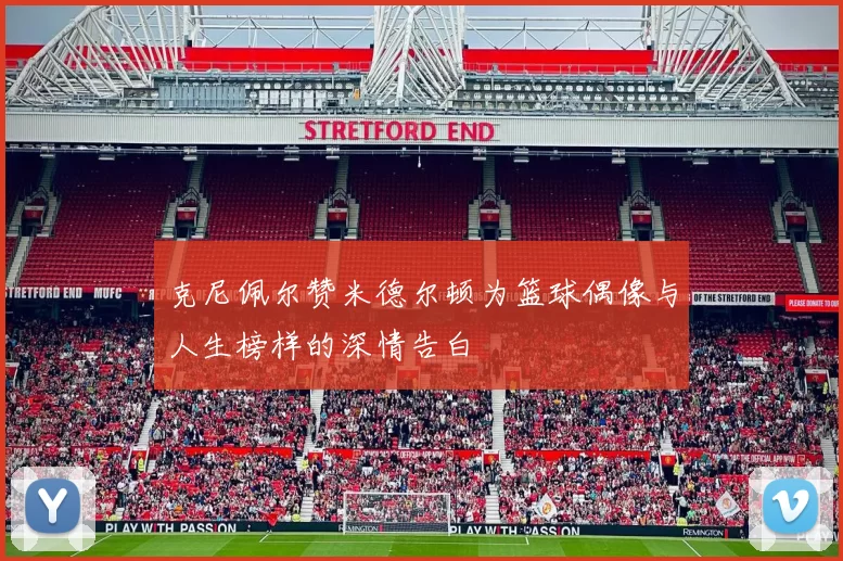 克尼佩尔赞米德尔顿为篮球偶像与人生榜样的深情告白