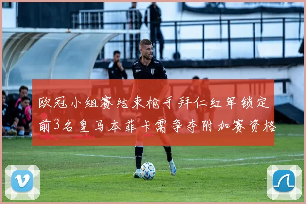 欧冠小组赛结束枪手拜仁红军锁定前3名皇马本菲卡需争夺附加赛资格