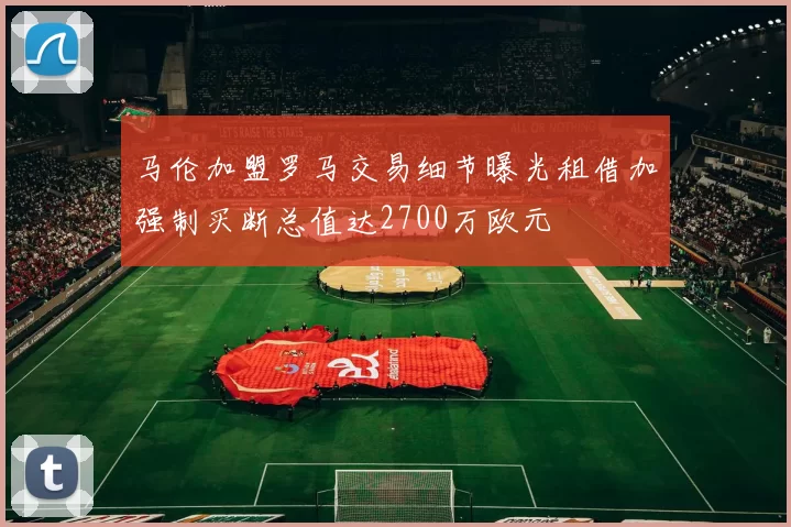 马伦加盟罗马交易细节曝光租借加强制买断总值达2700万欧元
