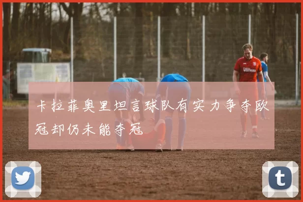 卡拉菲奥里坦言球队有实力争夺欧冠却仍未能夺冠