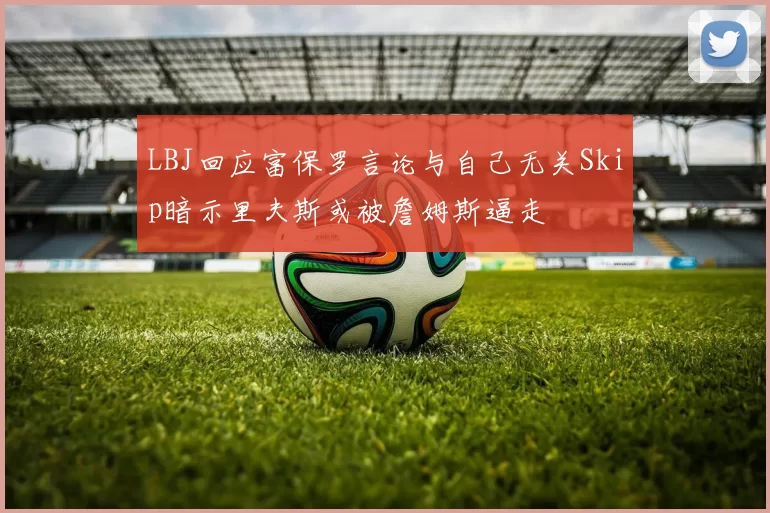 LBJ回应富保罗言论与自己无关Skip暗示里夫斯或被詹姆斯逼走