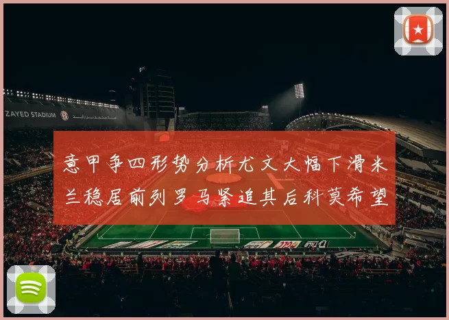意甲争四形势分析尤文大幅下滑米兰稳居前列罗马紧追其后科莫希望渺茫