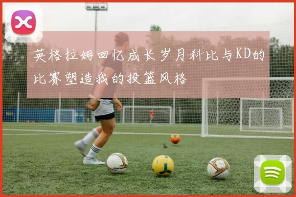 英格拉姆回忆成长岁月科比与KD的比赛塑造我的投篮风格