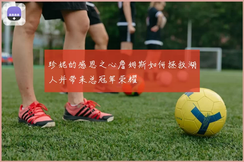 珍妮的感恩之心詹姆斯如何拯救湖人并带来总冠军荣耀
